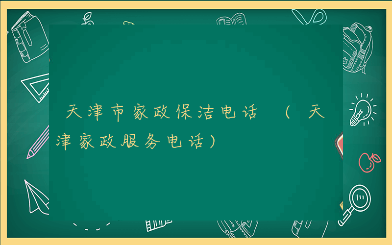 天津市家政保洁电话 (天津家政服务电话)